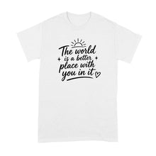 The World is a Better Place with You in it Shirt Inspirational Quote T-Shirt