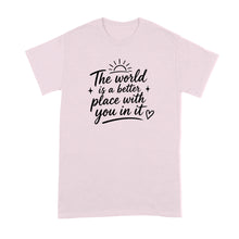 The World is a Better Place with You in it Shirt Inspirational Quote T-Shirt