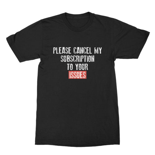 Please Cancel My Subscription to Your Issues Shirt Funny Subscription Tshirt