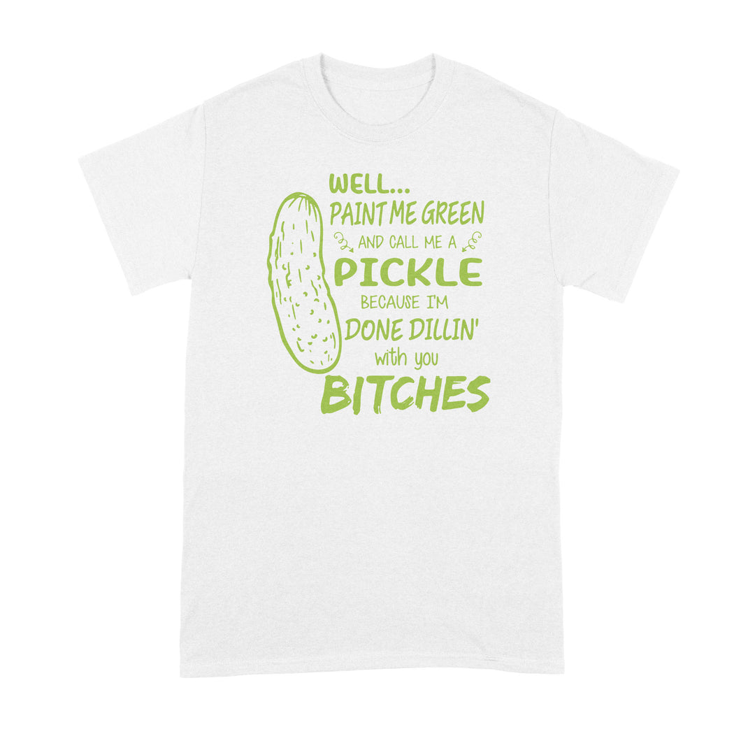 Well Paint Me Green and Call Me a Pickle Shirt Im Done Dillin With You Shirt