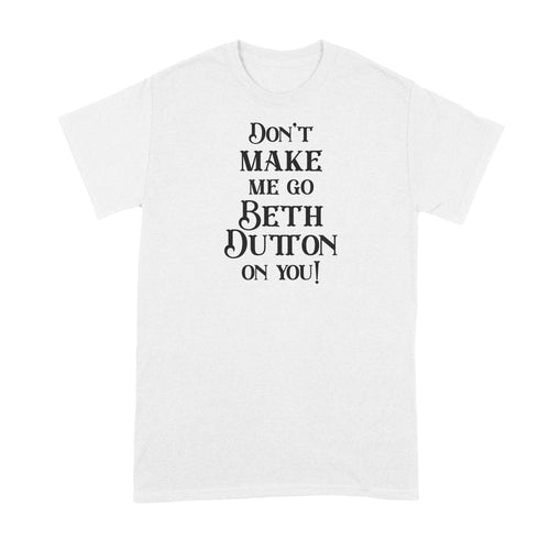 Dont Make Me Go Beth Dutton On You Shirt