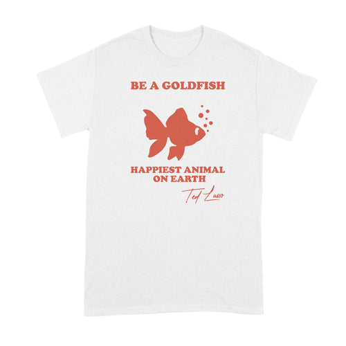 Be A Goldfish Tshirt Be A Goldfish Happiest Animal on Earth Shirt