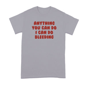 Anything You Can Do I Can Do Bleeding Shirt Feminist Tshirt