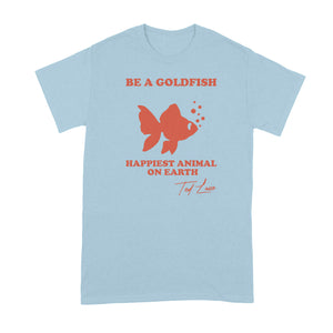 Be A Goldfish Tshirt Be A Goldfish Happiest Animal on Earth Shirt