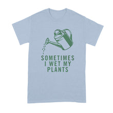 I Wet My Plants T Shirt Sometimes I Wet My Plants Tshirt