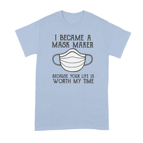 I Became A Mask Maker Shirt Because Your Life Is Worth My Time